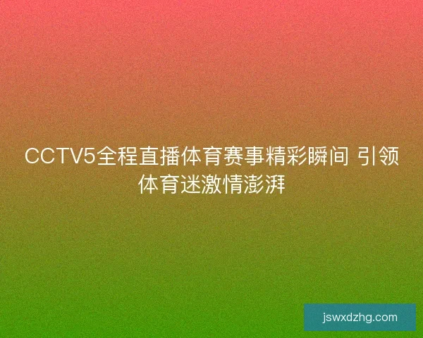 CCTV5全程直播体育赛事精彩瞬间 引领体育迷激情澎湃