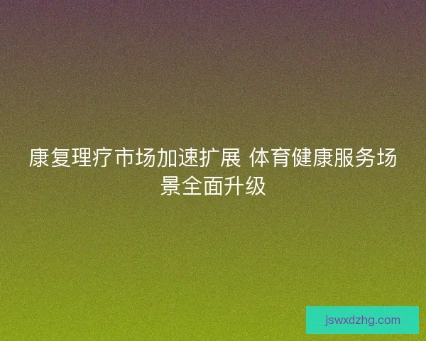 康复理疗市场加速扩展 体育健康服务场景全面升级