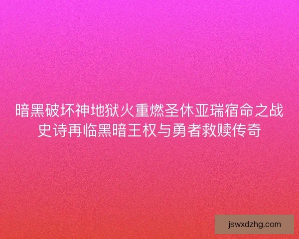 暗黑破坏神地狱火重燃圣休亚瑞宿命之战史诗再临黑暗王权与勇者救赎传奇