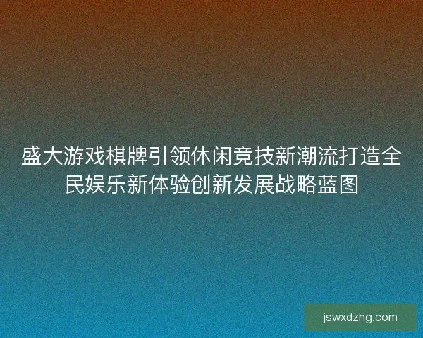 盛大游戏棋牌引领休闲竞技新潮流打造全民娱乐新体验创新发展战略蓝图