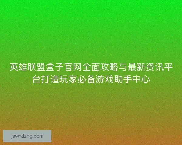 英雄联盟盒子官网全面攻略与最新资讯平台打造玩家必备游戏助手中心