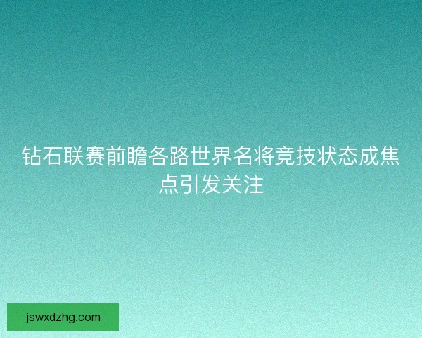 钻石联赛前瞻各路世界名将竞技状态成焦点引发关注