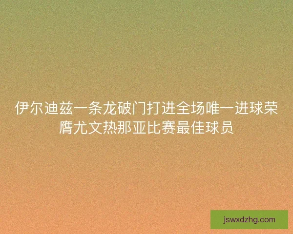 伊尔迪兹一条龙破门打进全场唯一进球荣膺尤文热那亚比赛最佳球员