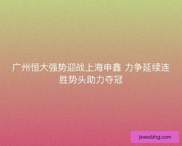 广州恒大强势迎战上海申鑫 力争延续连胜势头助力夺冠