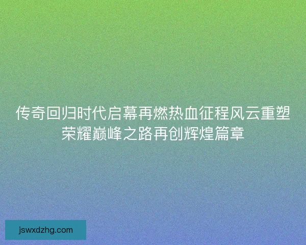 传奇回归时代启幕再燃热血征程风云重塑荣耀巅峰之路再创辉煌篇章