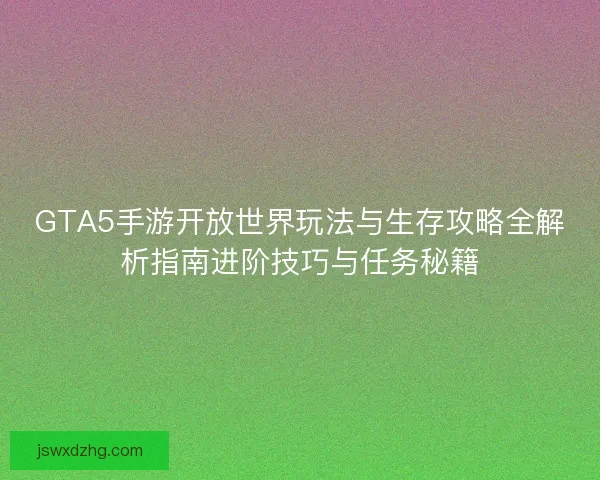 GTA5手游开放世界玩法与生存攻略全解析指南进阶技巧与任务秘籍