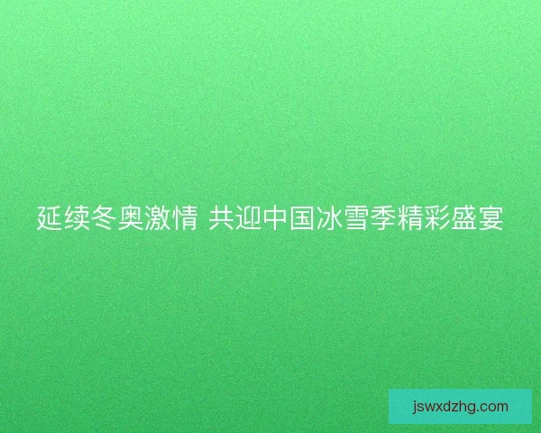 延续冬奥激情 共迎中国冰雪季精彩盛宴